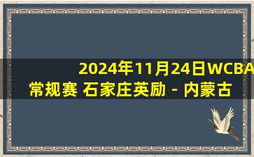 2024年11月24日WCBA常规赛 石家庄英励 - 内蒙古农信 全场录像